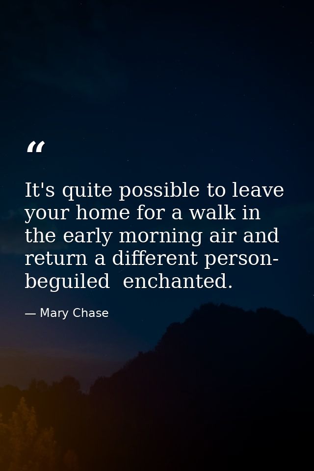 It's quite possible to leave your home for a walk in the early morning air and return a different person- beguiled  ench — Mary Chase