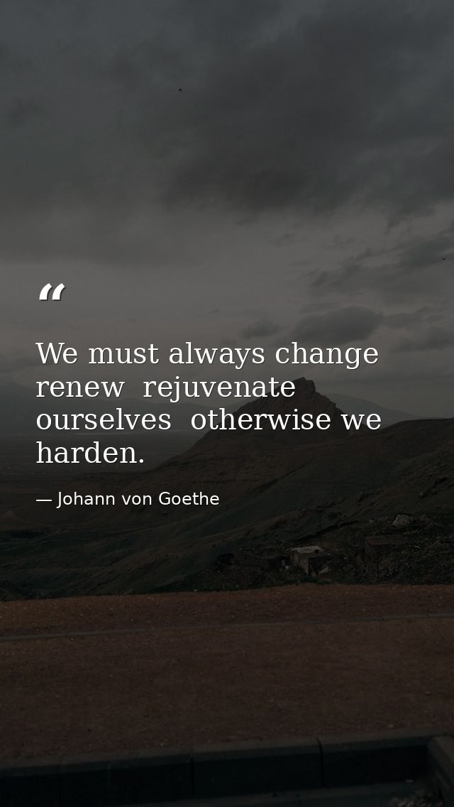 We must always change  renew  rejuvenate ourselves  otherwise we harden. — Johann von Goethe