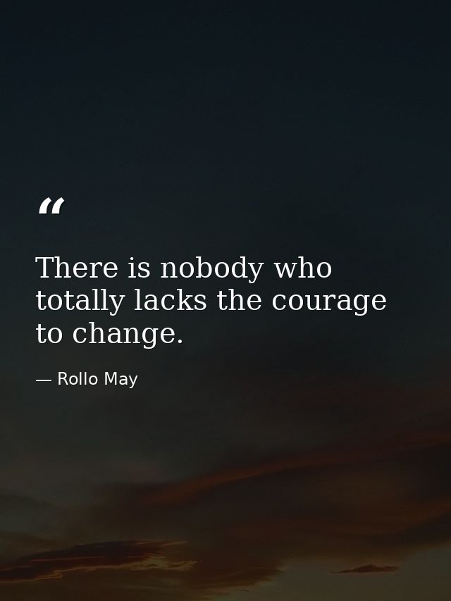 There is nobody who totally lacks the courage to change. — Rollo May