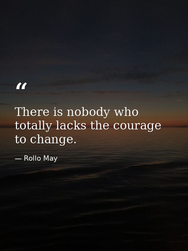 There is nobody who totally lacks the courage to change. — Rollo May