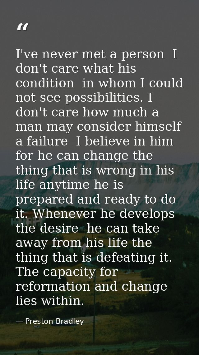 I've never met a person  I don't care what his condition  in whom I could not see possibilities. I don't care how much a — Preston Bradley