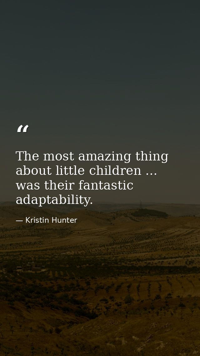 The most amazing thing about little children ... was their fantastic adaptability. — Kristin Hunter