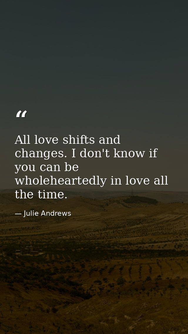 All love shifts and changes. I don't know if you can be wholeheartedly in love all the time. — Julie Andrews