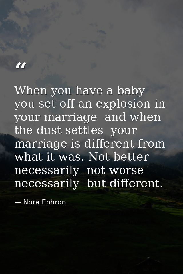 When you have a baby  you set off an explosion in your marriage  and when the dust settles  your marriage is different f — Nora Ephron