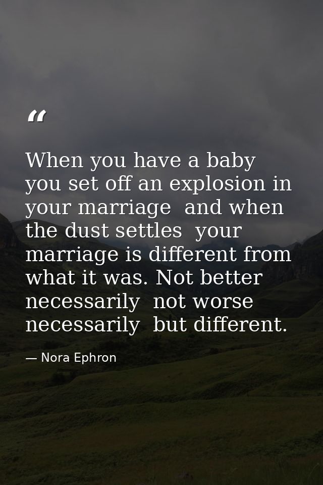 When you have a baby  you set off an explosion in your marriage  and when the dust settles  your marriage is different f — Nora Ephron