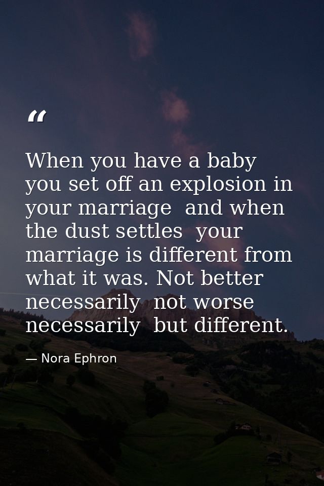 When you have a baby  you set off an explosion in your marriage  and when the dust settles  your marriage is different f — Nora Ephron