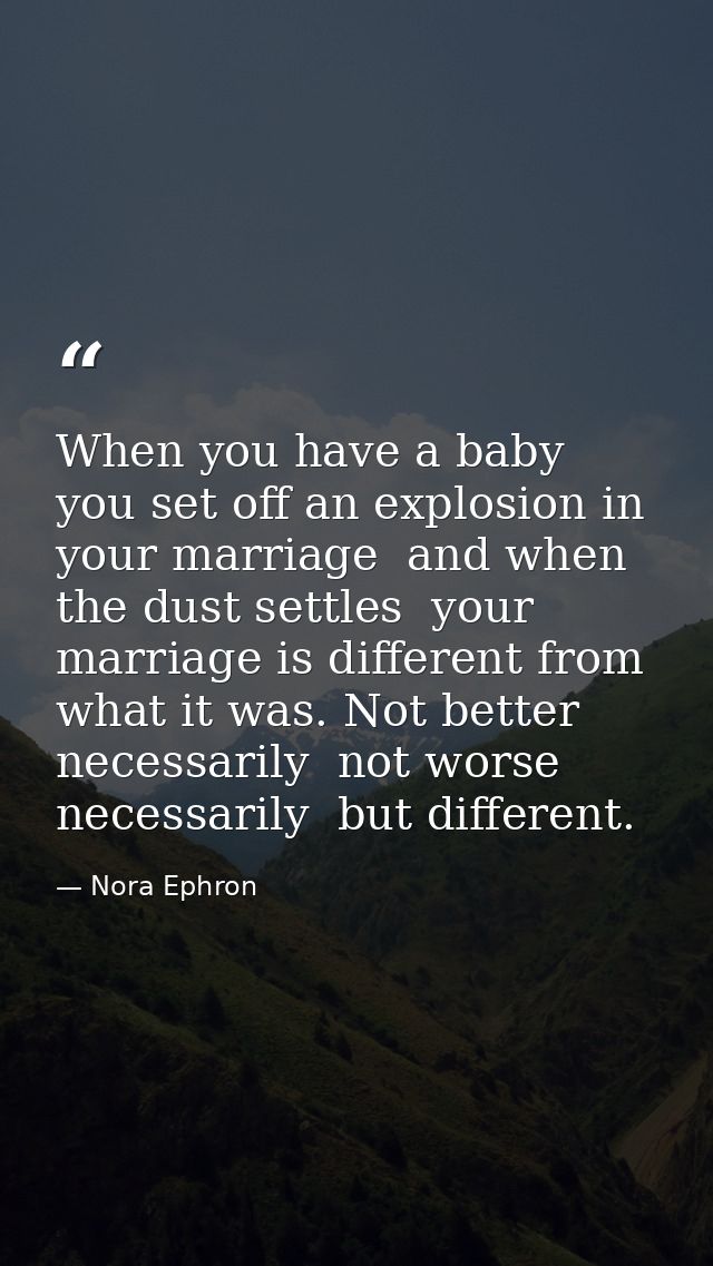 When you have a baby  you set off an explosion in your marriage  and when the dust settles  your marriage is different f — Nora Ephron