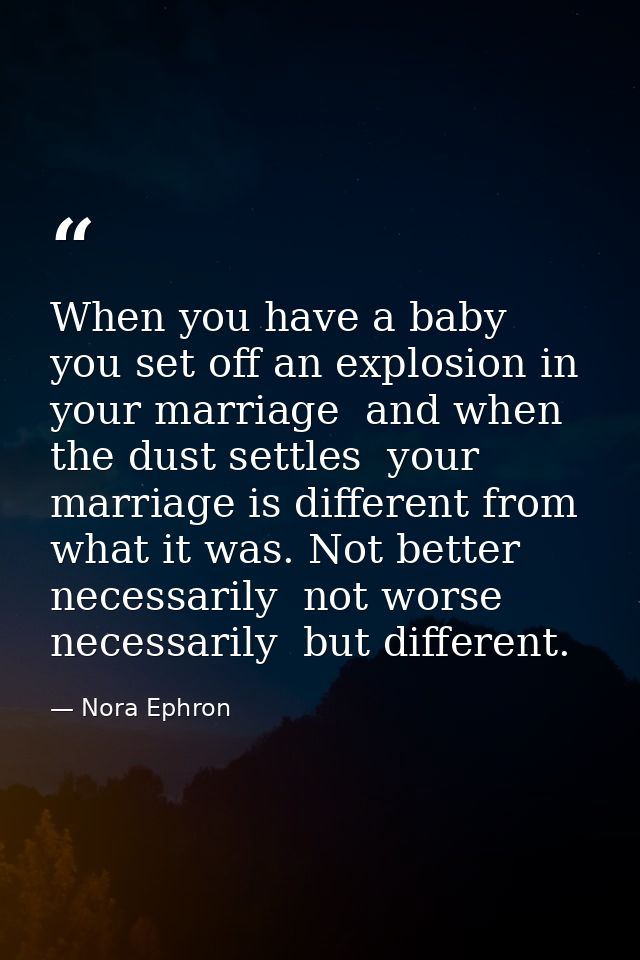 When you have a baby  you set off an explosion in your marriage  and when the dust settles  your marriage is different f — Nora Ephron