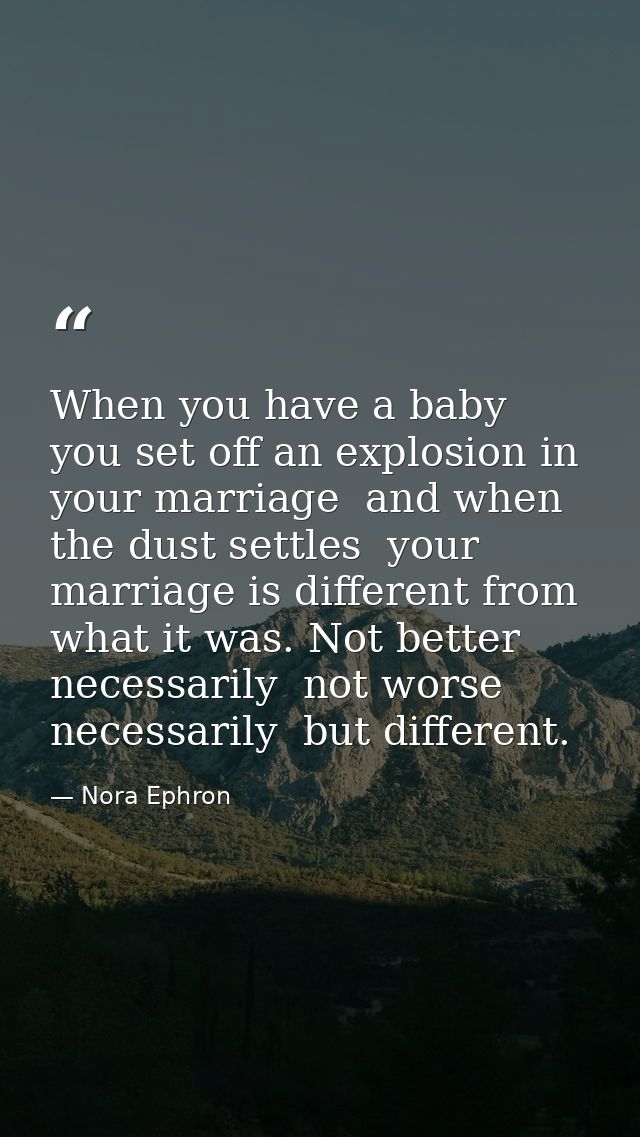 When you have a baby  you set off an explosion in your marriage  and when the dust settles  your marriage is different f — Nora Ephron