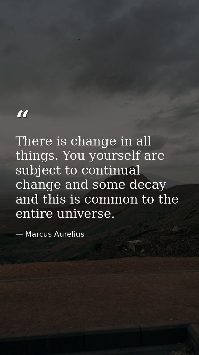 There is change in all things. You yourself are subject to continual change and some decay  and this is common to the en — Marcus Aurelius