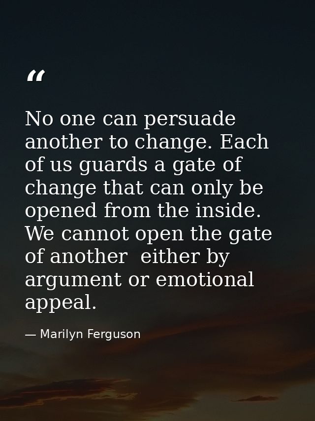 No one can persuade another to change. Each of us guards a gate of change that can only be opened from the inside. We ca — Marilyn Ferguson