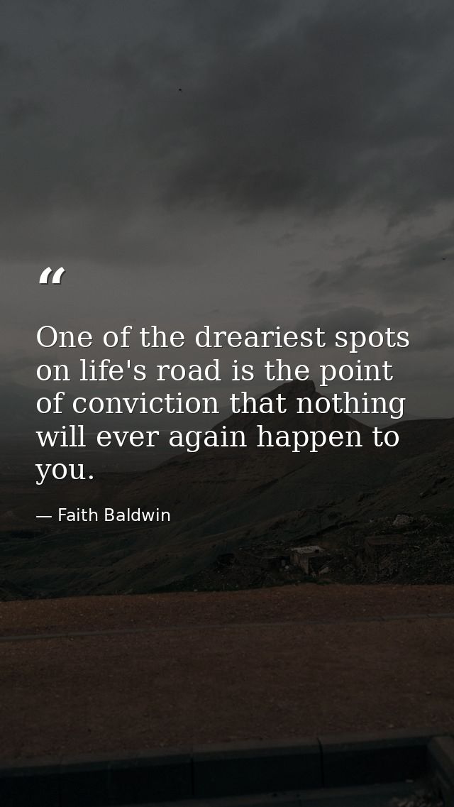 One of the dreariest spots on life's road is the point of conviction that nothing will ever again happen to you. — Faith Baldwin