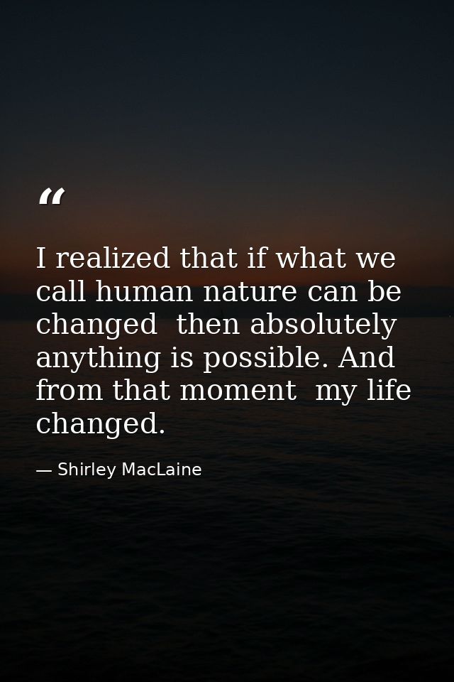 I realized that if what we call human nature can be changed  then absolutely anything is possible. And from that moment  — Shirley MacLaine