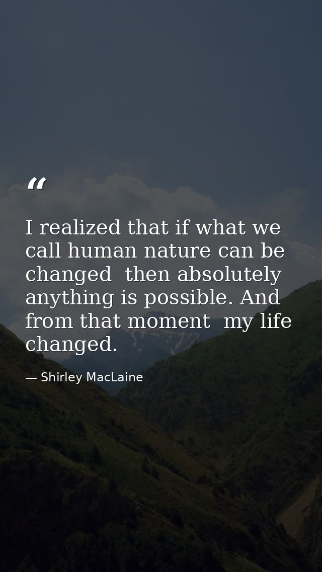 I realized that if what we call human nature can be changed  then absolutely anything is possible. And from that moment  — Shirley MacLaine