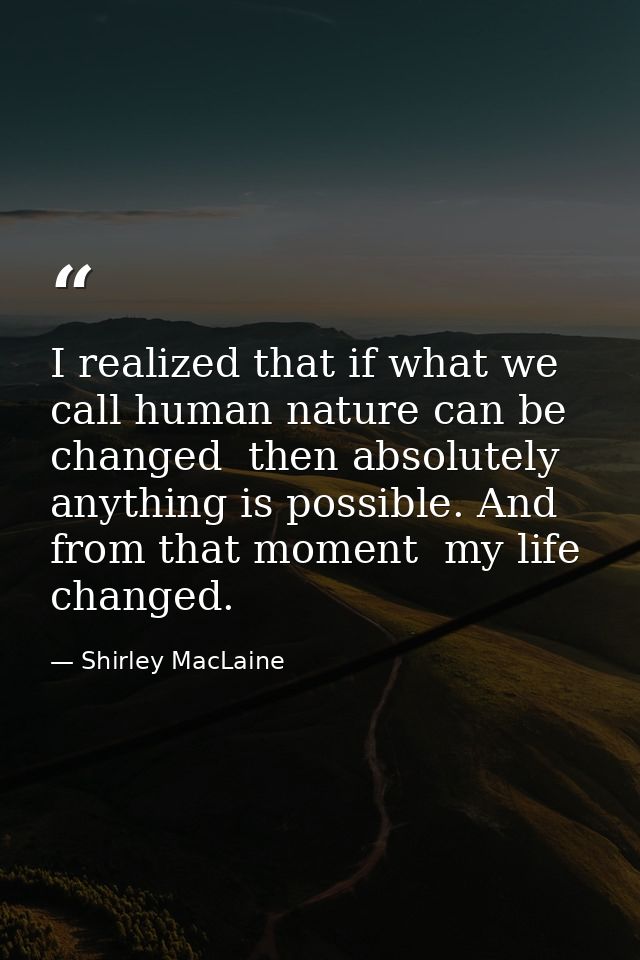 I realized that if what we call human nature can be changed  then absolutely anything is possible. And from that moment  — Shirley MacLaine