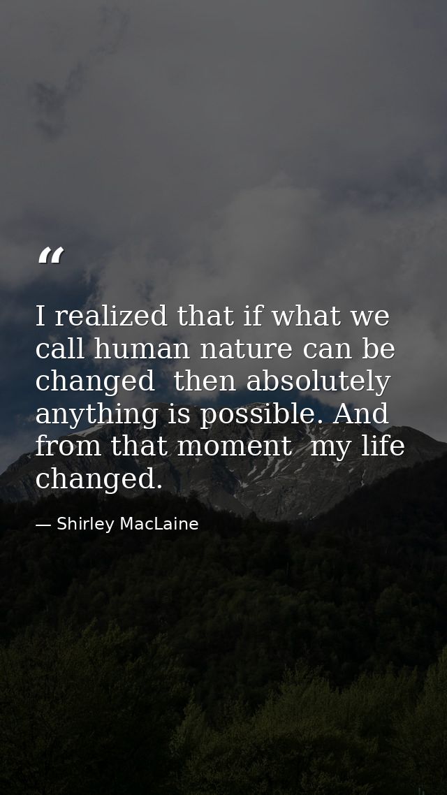I realized that if what we call human nature can be changed  then absolutely anything is possible. And from that moment  — Shirley MacLaine