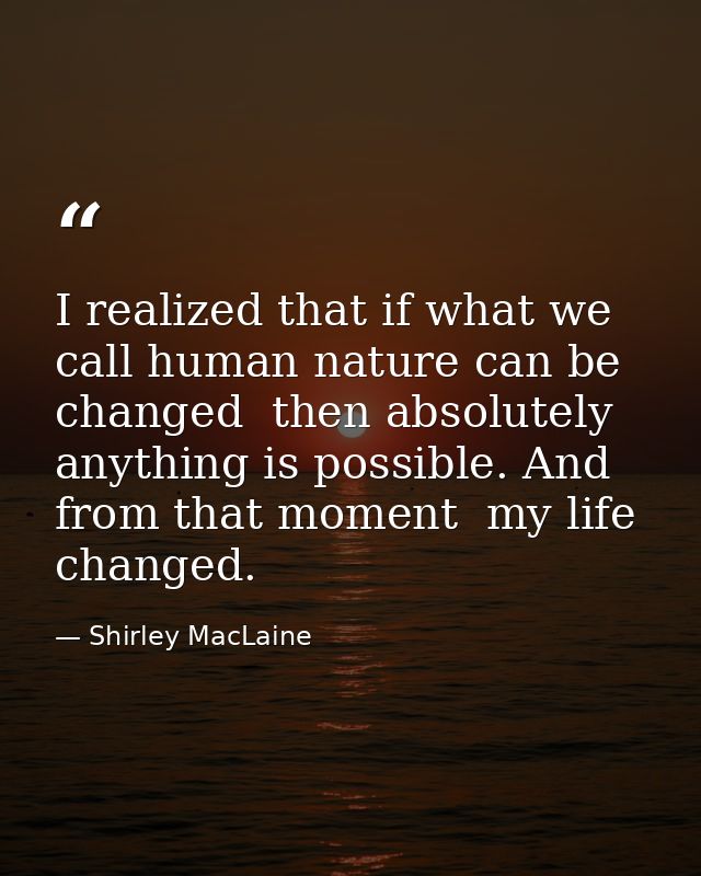 I realized that if what we call human nature can be changed  then absolutely anything is possible. And from that moment  — Shirley MacLaine