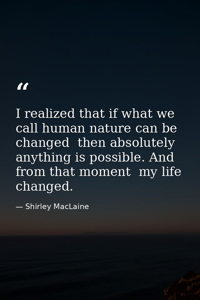 I realized that if what we call human nature can be changed  then absolutely anything is possible. And from that moment  — Shirley MacLaine