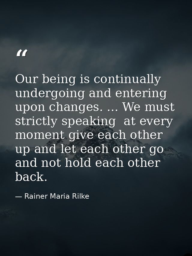 Our being is continually undergoing and entering upon changes. ... We must  strictly speaking  at every moment give each — Rainer Maria Rilke
