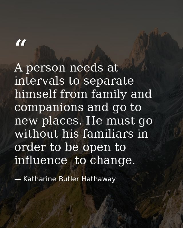 A person needs at intervals to separate himself from family and companions and go to new places. He must go without his  — Katharine Butler Hathaway