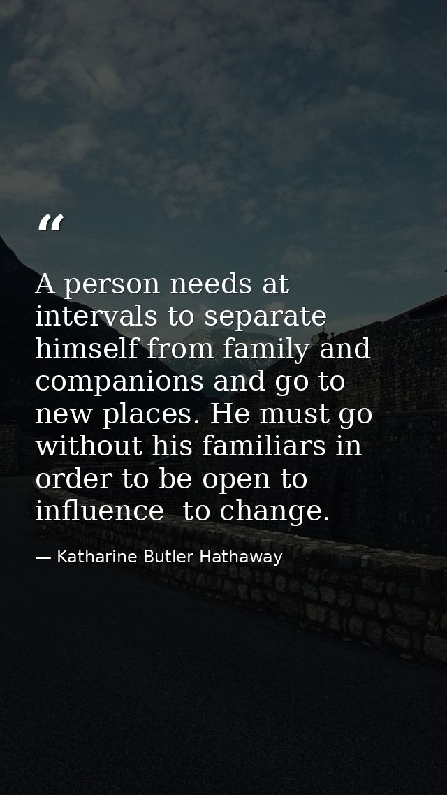 A person needs at intervals to separate himself from family and companions and go to new places. He must go without his  — Katharine Butler Hathaway