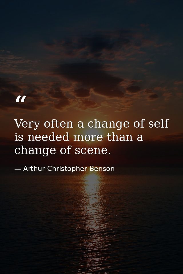 Very often a change of self is needed more than a change of scene. — Arthur Christopher Benson