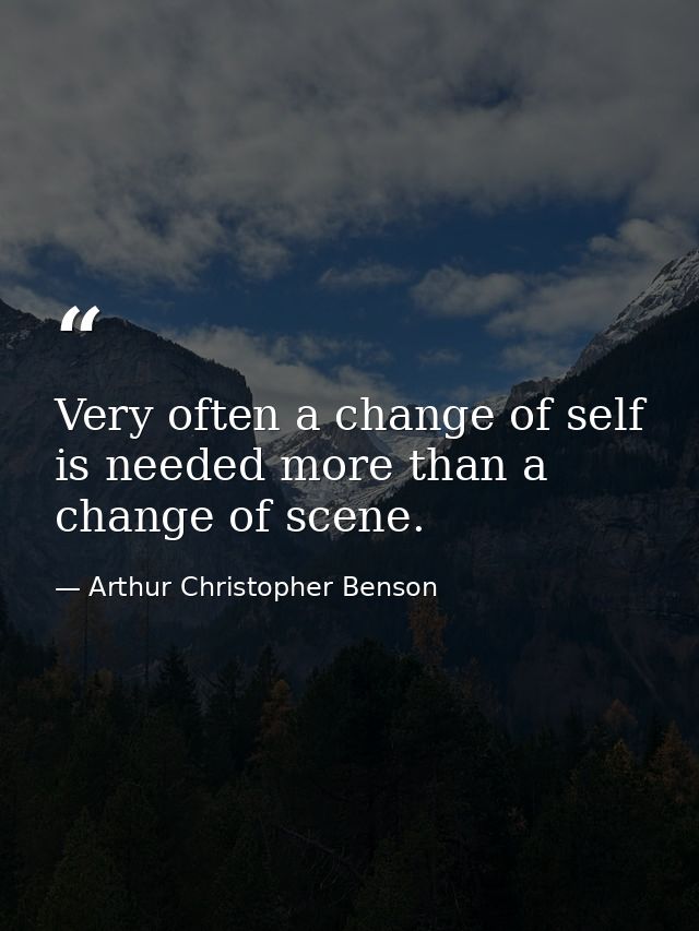 Very often a change of self is needed more than a change of scene. — Arthur Christopher Benson