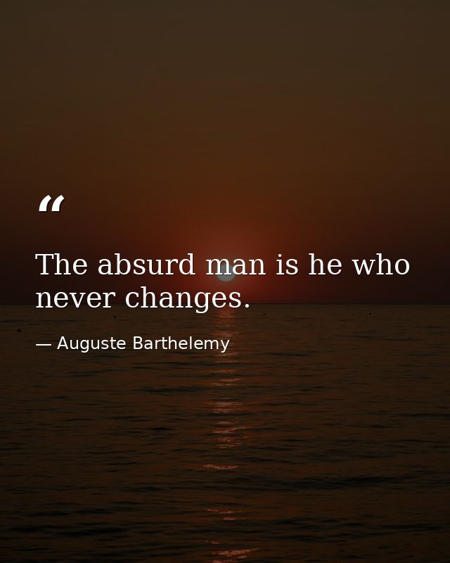 The absurd man is he who never changes. — Auguste Barthelemy