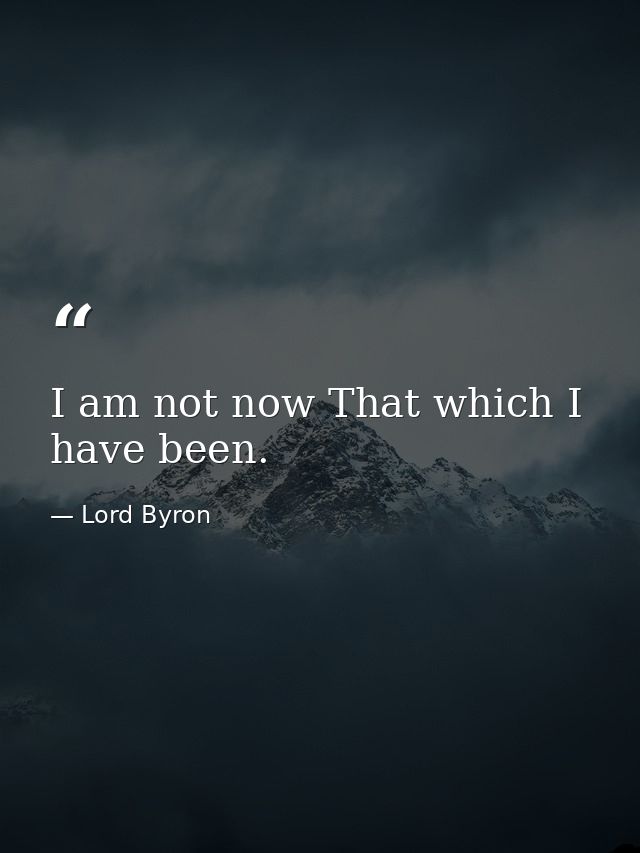 I am not now That which I have been. — Lord Byron