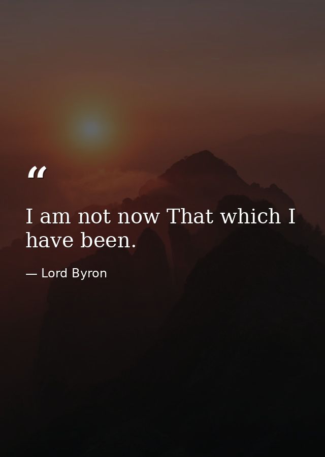I am not now That which I have been. — Lord Byron