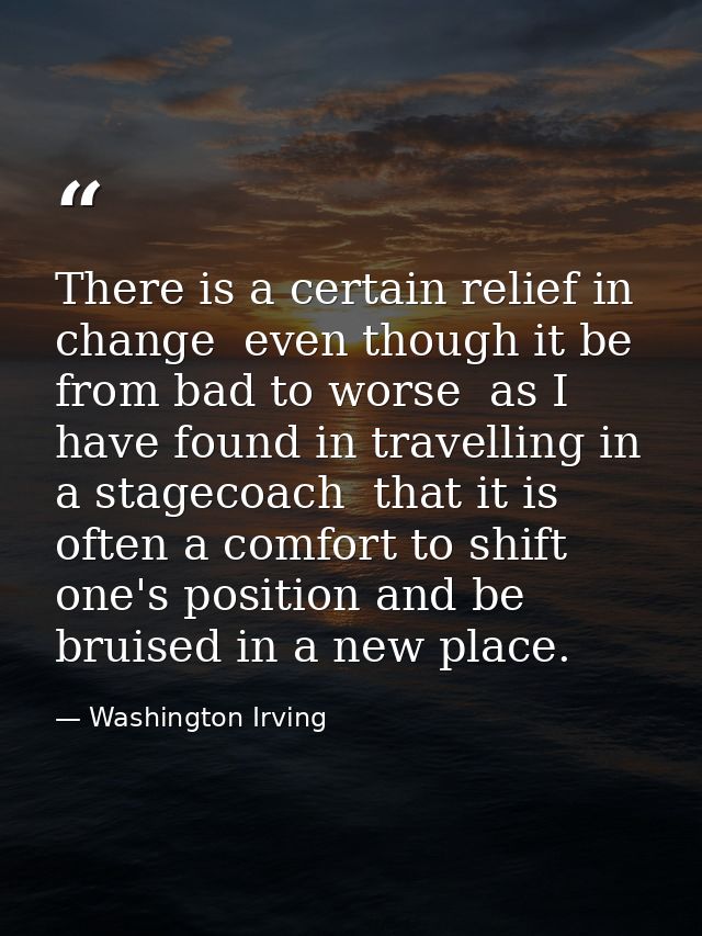 There is a certain relief in change  even though it be from bad to worse  as I have found in travelling in a stagecoach  — Washington Irving