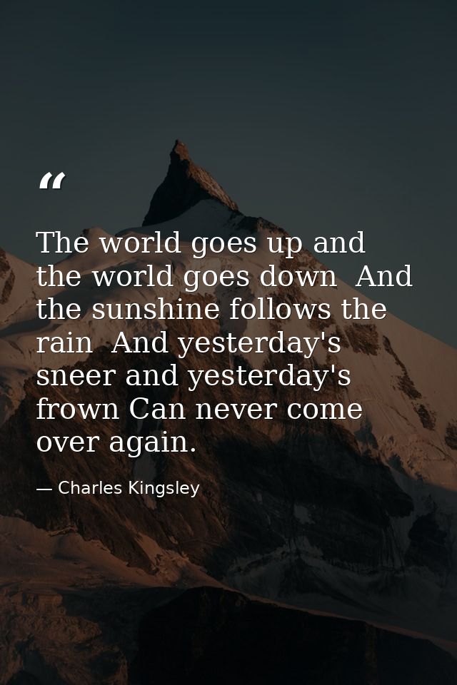 The world goes up and the world goes down  And the sunshine follows the rain  And yesterday's sneer and yesterday's frow — Charles Kingsley
