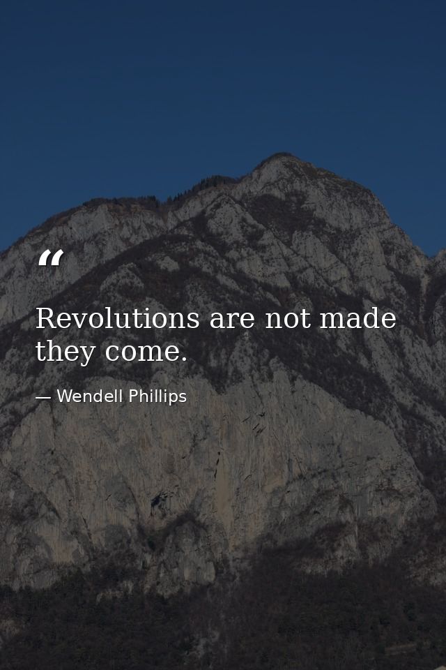 Revolutions are not made  they come. — Wendell Phillips