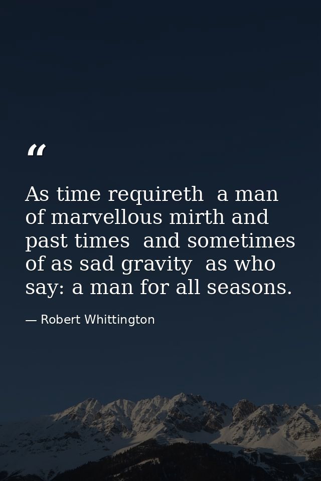 As time requireth  a man of marvellous mirth and past times  and sometimes of as sad gravity  as who say: a man for all  — Robert Whittington