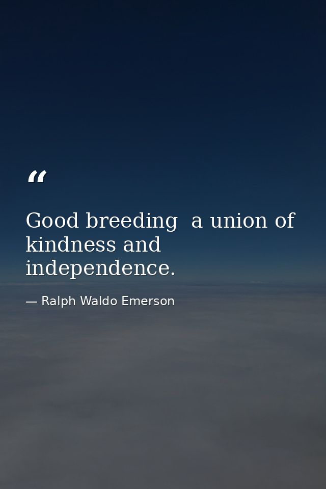Good breeding  a union of kindness and independence. — Ralph Waldo Emerson
