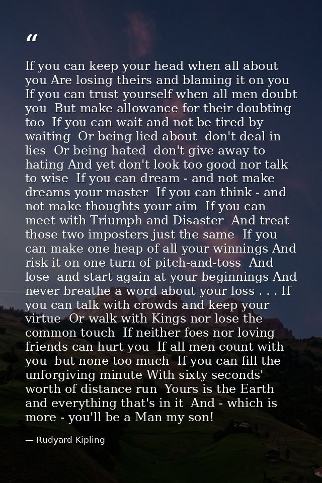 If you can keep your head when all about you Are losing theirs and blaming it on you  If you can trust yourself when all — Rudyard Kipling