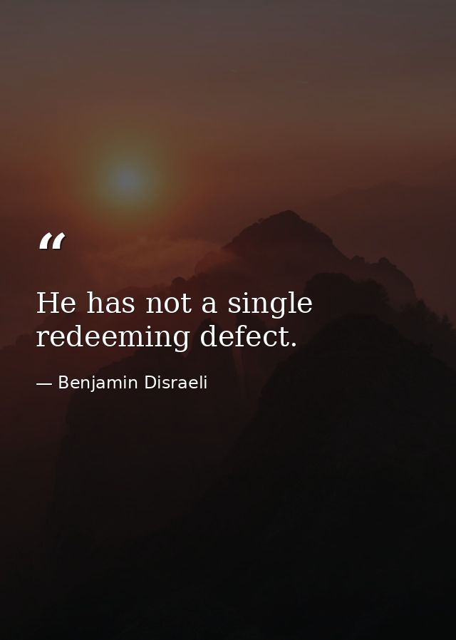 He has not a single redeeming defect. — Benjamin Disraeli