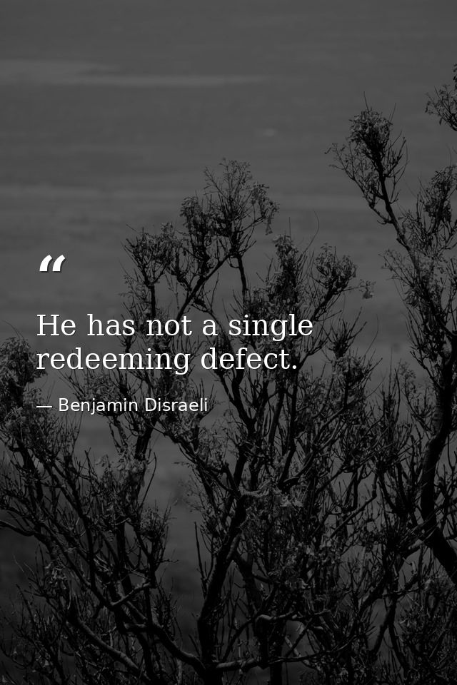He has not a single redeeming defect. — Benjamin Disraeli