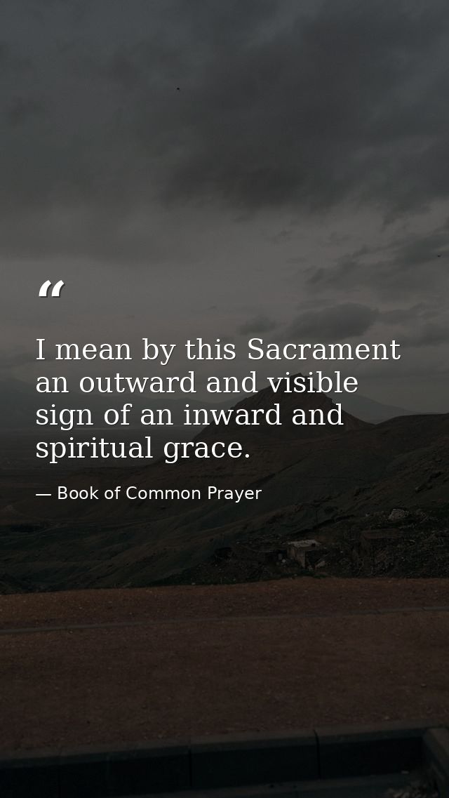I mean by this Sacrament an outward and visible sign of an inward and spiritual grace. — Book of Common Prayer