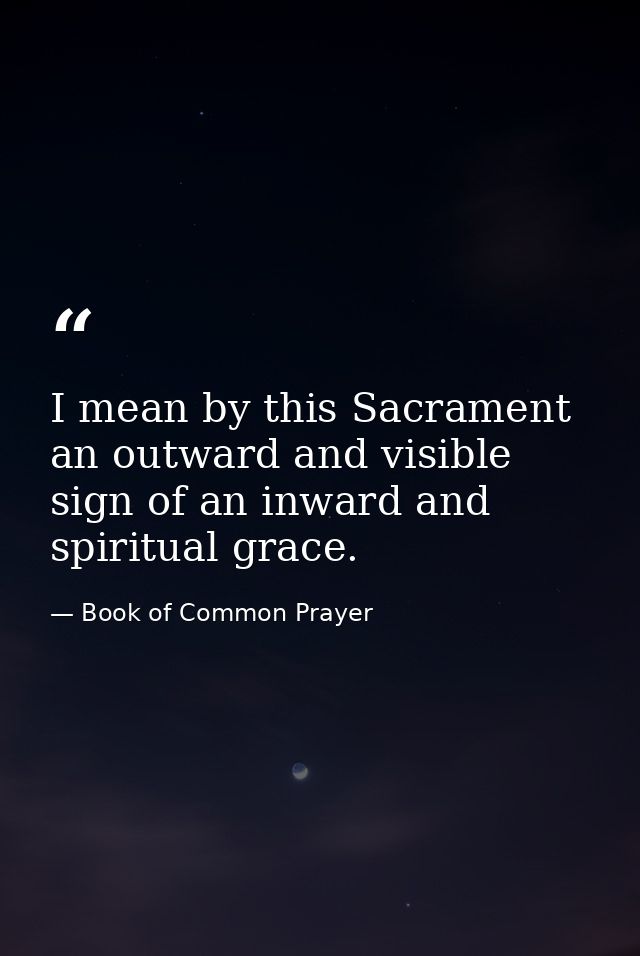 I mean by this Sacrament an outward and visible sign of an inward and spiritual grace. — Book of Common Prayer