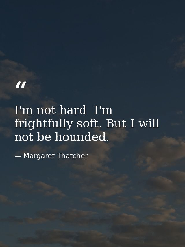 I'm not hard  I'm frightfully soft. But I will not be hounded. — Margaret Thatcher
