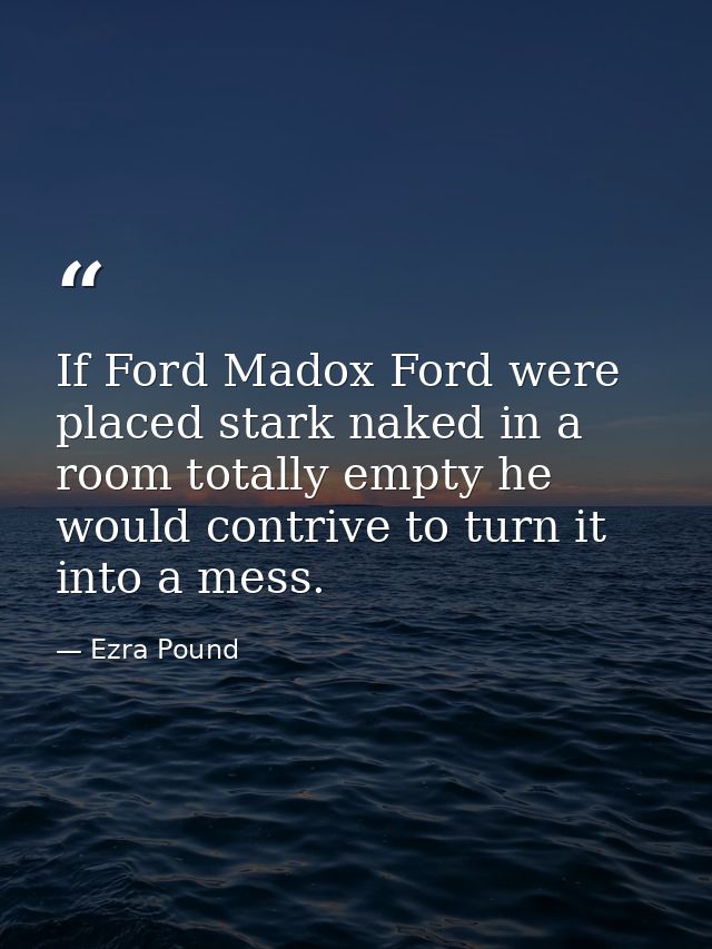 If Ford Madox Ford were placed stark naked in a room totally empty he would contrive to turn it into a mess. — Ezra Pound