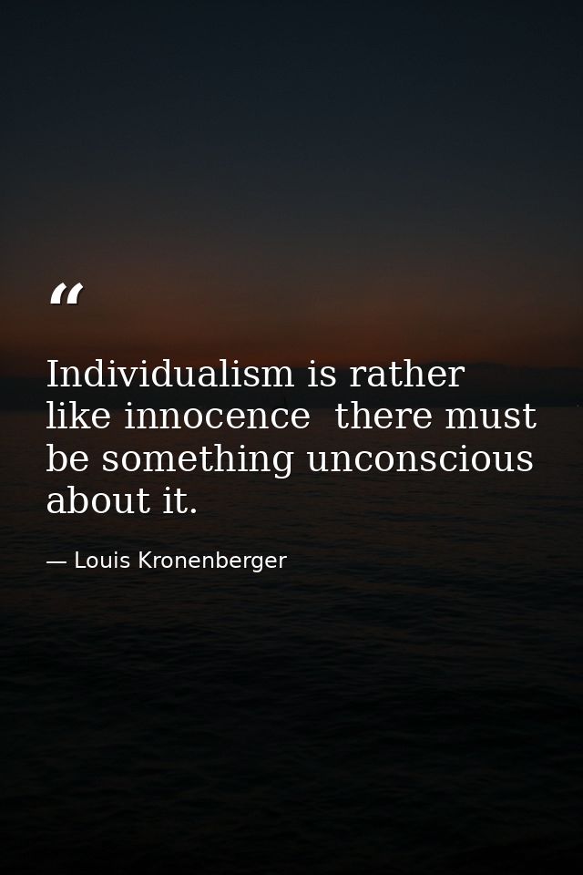 Individualism is rather like innocence  there must be something unconscious about it. — Louis Kronenberger