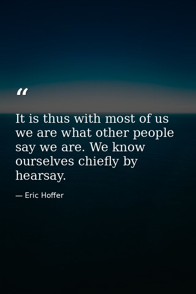 It is thus with most of us  we are what other people say we are. We know ourselves chiefly by hearsay. — Eric Hoffer