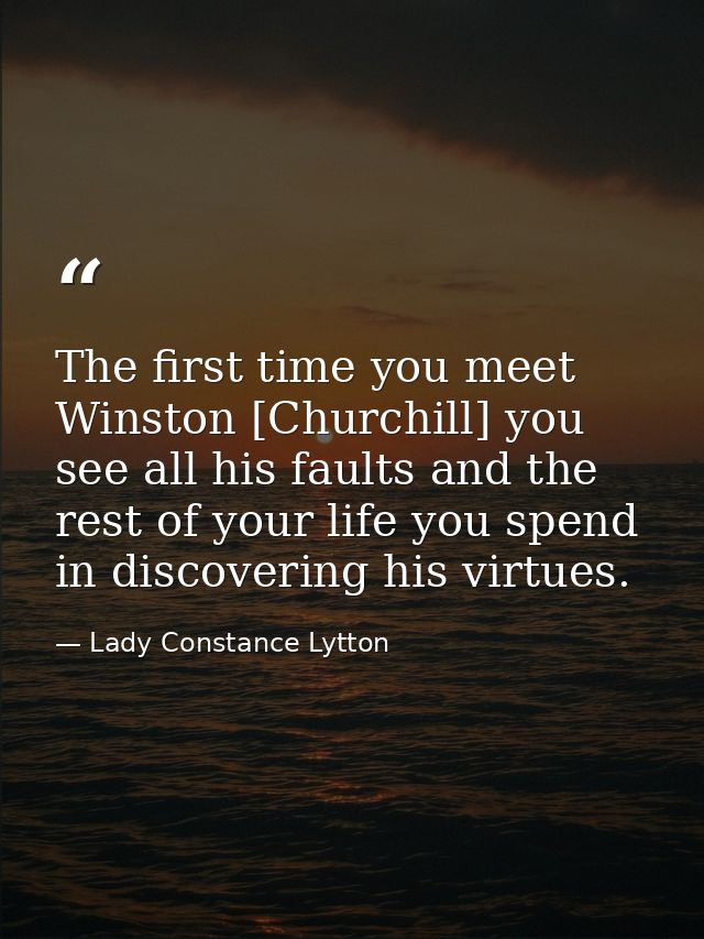 The first time you meet Winston [Churchill] you see all his faults and the rest of your life you spend in discovering hi — Lady Constance Lytton