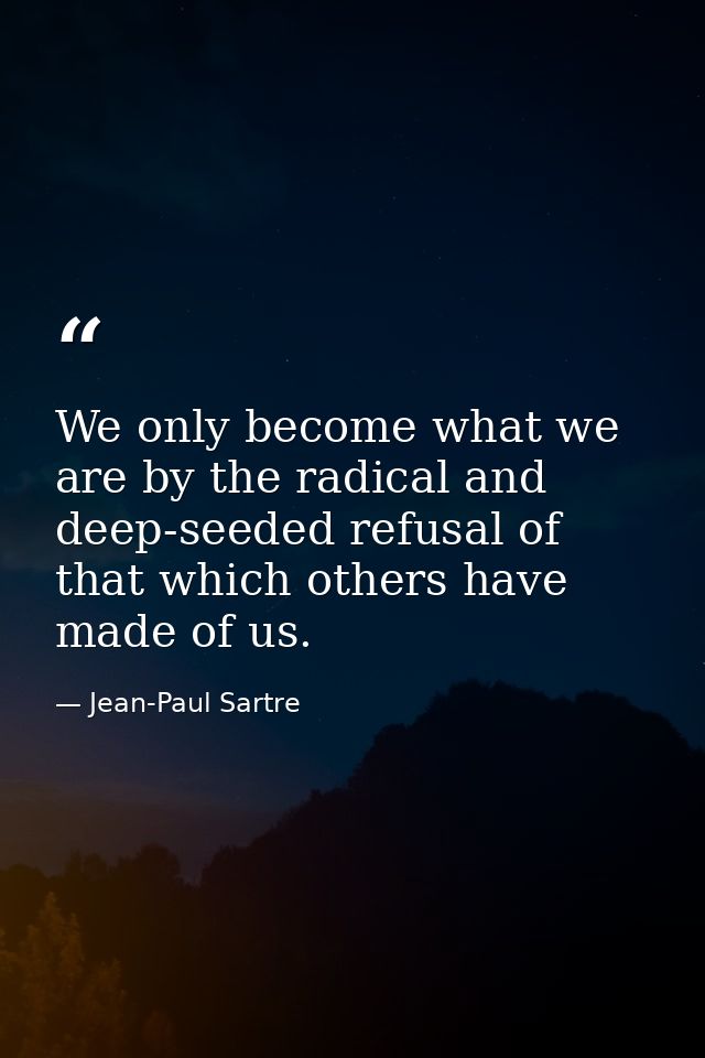 We only become what we are by the radical and deep-seeded refusal of that which others have made of us. — Jean-Paul Sartre