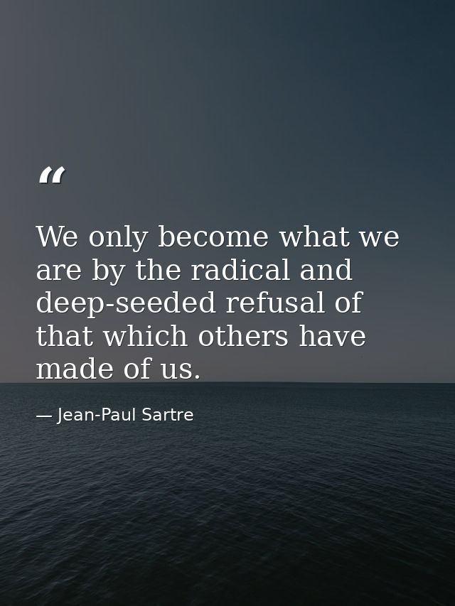 We only become what we are by the radical and deep-seeded refusal of that which others have made of us. — Jean-Paul Sartre