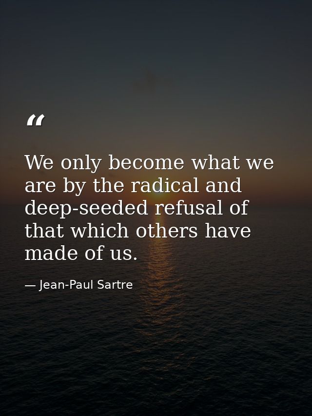 We only become what we are by the radical and deep-seeded refusal of that which others have made of us. — Jean-Paul Sartre