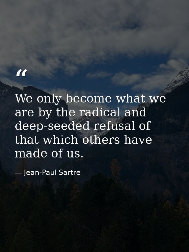 We only become what we are by the radical and deep-seeded refusal of that which others have made of us. — Jean-Paul Sartre