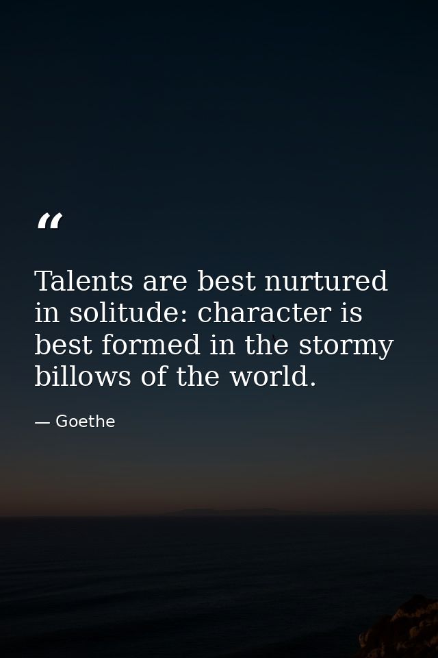 Talents are best nurtured in solitude: character is best formed in the stormy billows of the world. — Goethe